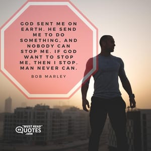 God sent me on earth. He send me to do something, and nobody can stop me. If God want to stop me, then I stop. Man never can.