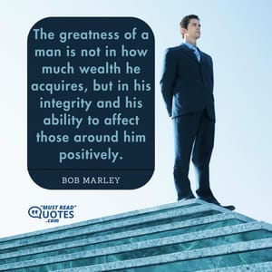 The greatness of a man is not in how much wealth he acquires, but in his integrity and his ability to affect those around him positively.