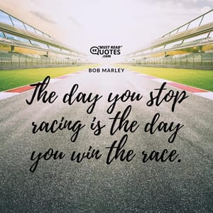 The day you stop racing is the day you win the race.