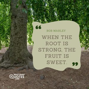 When the root is strong, the fruit is sweet.