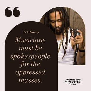 Musicians must be spokespeople for the oppressed masses.