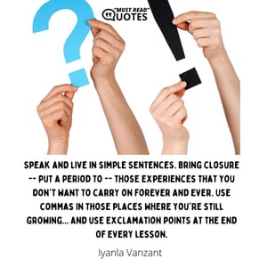 Speak and live in simple sentences. Bring closure -- put a period to -- those experiences that you don't want to carry on forever and ever. Use commas in those places where you're still growing... and use exclamation points at the end of every lesson.