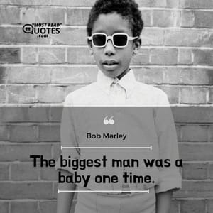 The biggest man was a baby one time.