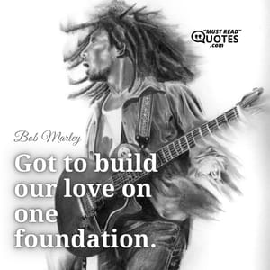 Got to build our love on one foundation.