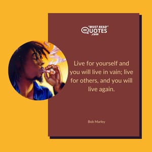Live for yourself and you will live in vain; live for others, and you will live again.