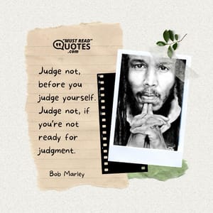 Judge not, before you judge yourself. Judge not, if you’re not ready for judgment.