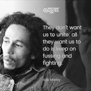 They don’t want us to unite: all they want us to do is keep on fussing and fighting.
