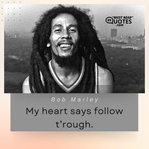 My heart says follow t’rough.