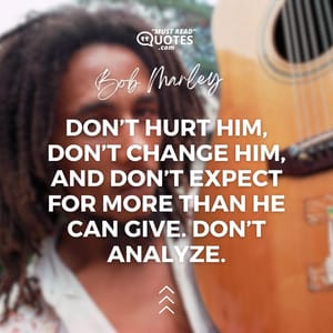 Don’t hurt him, don’t change him, and don’t expect for more than he can give. Don’t analyze.