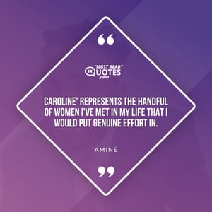 Caroline' represents the handful of women I've met in my life that I would put genuine effort in.