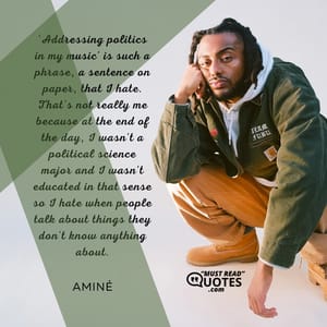 'Addressing politics in my music' is such a phrase, a sentence on paper, that I hate. That's not really me because at the end of the day, I wasn't a political science major and I wasn't educated in that sense so I hate when people talk about things they don't know anything about.