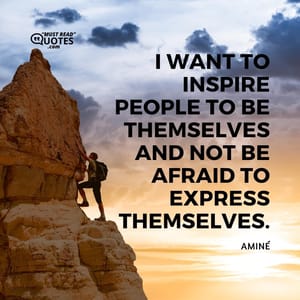 I want to inspire people to be themselves and not be afraid to express themselves.