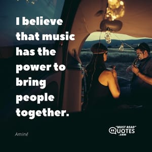 I believe that music has the power to bring people together.