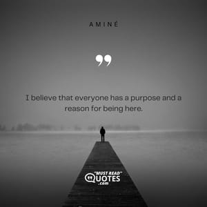 I believe that everyone has a purpose and a reason for being here.