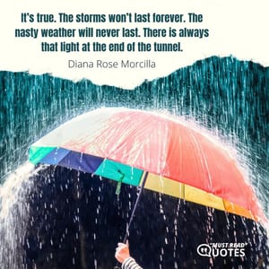 It’s true. The storms won’t last forever. The nasty weather will never last. There is always that light at the end of the tunnel.