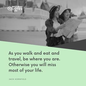 As you walk and eat and travel, be where you are. Otherwise you will miss most of your life.