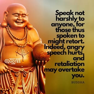 Speak not harshly to anyone, for those thus spoken to might retort. Indeed, angry speech hurts, and retaliation may overtake you.