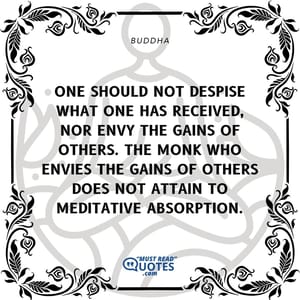 One should not despise what one has received, nor envy the gains of others. The monk who envies the gains of others does not attain to meditative absorption.