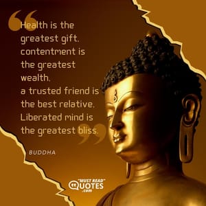 Health is the greatest gift, contentment is the greatest wealth, a trusted friend is the best relative, Liberated mind is the greatest bliss.