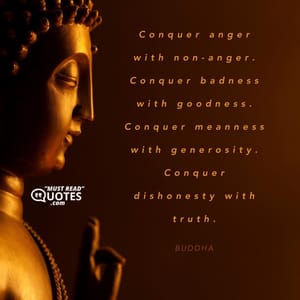 Conquer anger with non-anger. Conquer badness with goodness. Conquer meanness with generosity. Conquer dishonesty with truth.