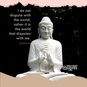 I do not dispute with the world; rather it is the world that disputes with me.