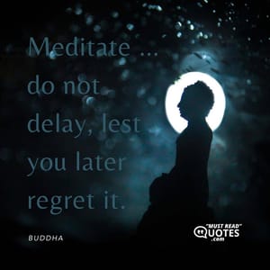 Meditate … do not delay, lest you later regret it.