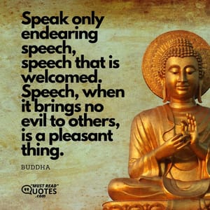 Speak only endearing speech, speech that is welcomed. Speech, when it brings no evil to others, is a pleasant thing.