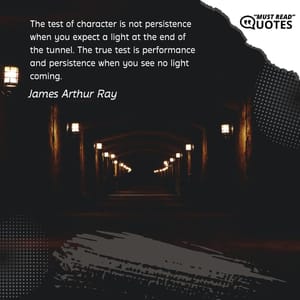 The test of character is not persistence when you expect a light at the end of the tunnel. The true test is performance and persistence when you see no light coming.