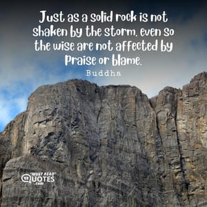 Just as a solid rock is not shaken by the storm, even so the wise are not affected by praise or blame.