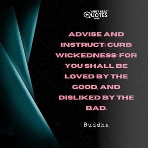 Advise and instruct; curb wickedness: for you shall be loved by the good, and disliked by the bad.