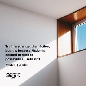 Truth is stranger than fiction, but it is because Fiction is obliged to stick to possibilities; Truth isn't.