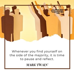 Whenever you find yourself on the side of the majority, it is time to pause and reflect.
