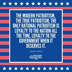 The modern patriotism, the true patriotism, the only rational patriotism is loyalty to the Nation all the time, loyalty to the Government when it deserves it.