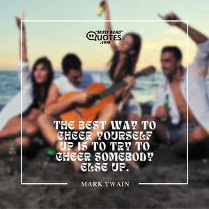 The best way to cheer yourself up is to try to cheer somebody else up.
