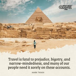 Travel is fatal to prejudice, bigotry, and narrow-mindedness, and many of our people need it sorely on these accounts.