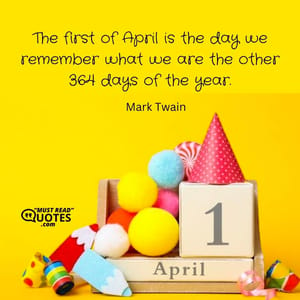 The first of April is the day we remember what we are the other 364 days of the year.