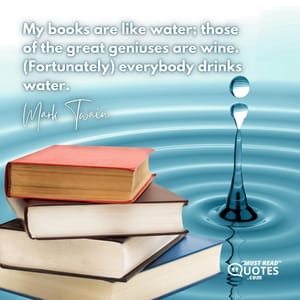 My books are like water; those of the great geniuses are wine. (Fortunately) everybody drinks water.