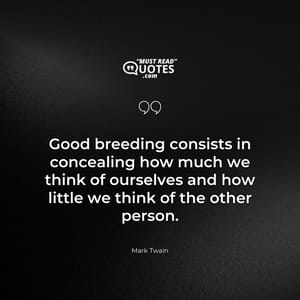 Good breeding consists in concealing how much we think of ourselves and how little we think of the other person.