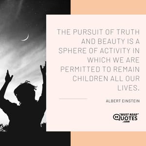 The pursuit of truth and beauty is a sphere of activity in which we are permitted to remain children all our lives.