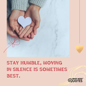 Stay humble, moving in silence is sometimes best.
