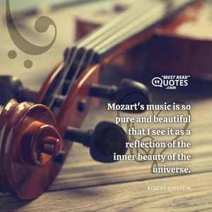 Mozart's music is so pure and beautiful that I see it as a reflection of the inner beauty of the universe.