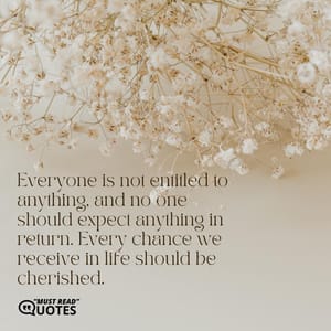Everyone is not entitled to anything, and no one should expect anything in return. Every chance we receive in life should be cherished.