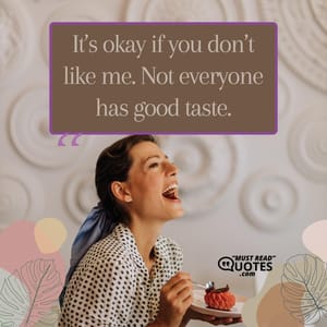 It’s okay if you don’t like me. Not everyone has good taste.