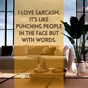 I love sarcasm. It’s like punching people in the face but with words.