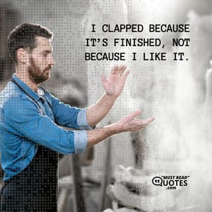 I clapped because it’s finished, not because I like it.