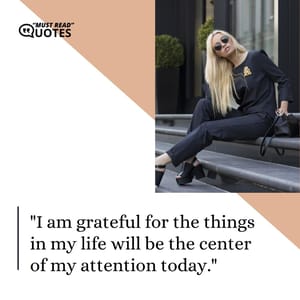 I am grateful for the things in my life will be the center of my attention today.