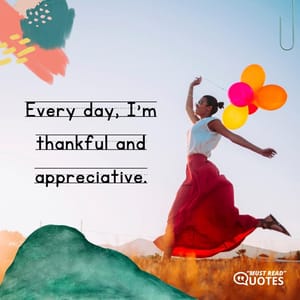Every day, I'm thankful and appreciative.