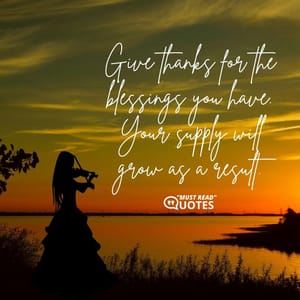 Give thanks for the blessings you have. Your supply will grow as a result.