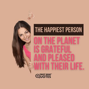 The happiest person on the planet is grateful and pleased with their life.