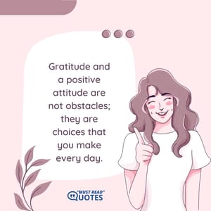 Gratitude and a positive attitude are not obstacles; they are choices that you make every day.
